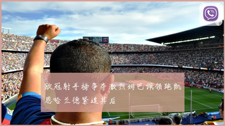 欧冠射手榜争夺激烈姆巴佩领跑凯恩哈兰德紧追其后
