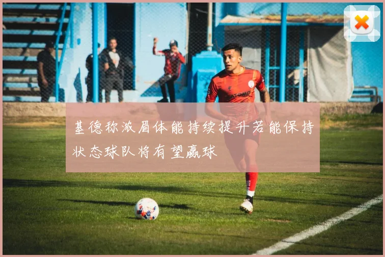 基德称浓眉体能持续提升若能保持状态球队将有望赢球