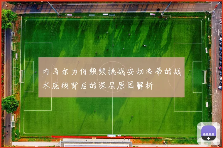 内马尔为何频频挑战安切洛蒂的战术底线背后的深层原因解析