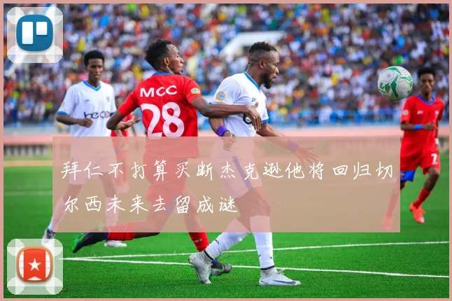 拜仁不打算买断杰克逊他将回归切尔西未来去留成谜