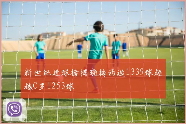 新世纪进球榜揭晓梅西造1339球超越C罗1253球