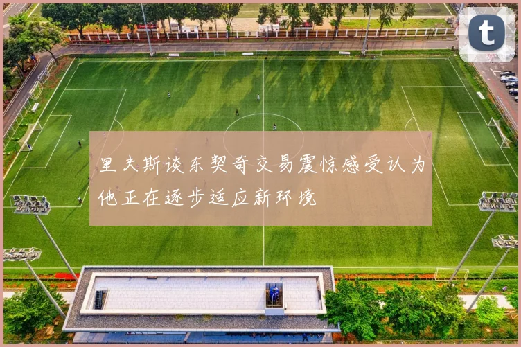 里夫斯谈东契奇交易震惊感受认为他正在逐步适应新环境