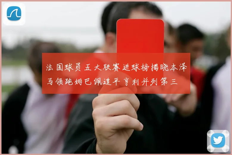法国球员五大联赛进球榜揭晓本泽马领跑姆巴佩追平亨利并列第三