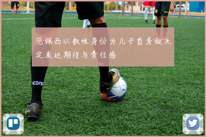 范佩西以教练身份为儿子首秀做决定表达期待与责任感