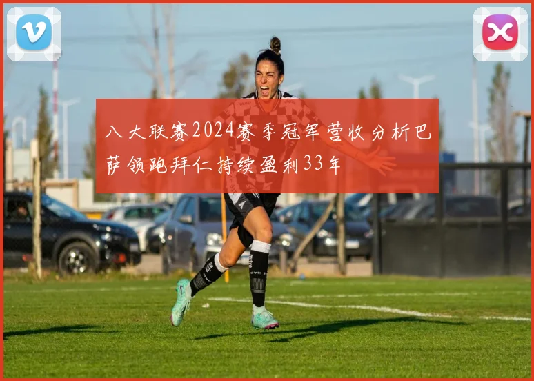 八大联赛2024赛季冠军营收分析巴萨领跑拜仁持续盈利33年