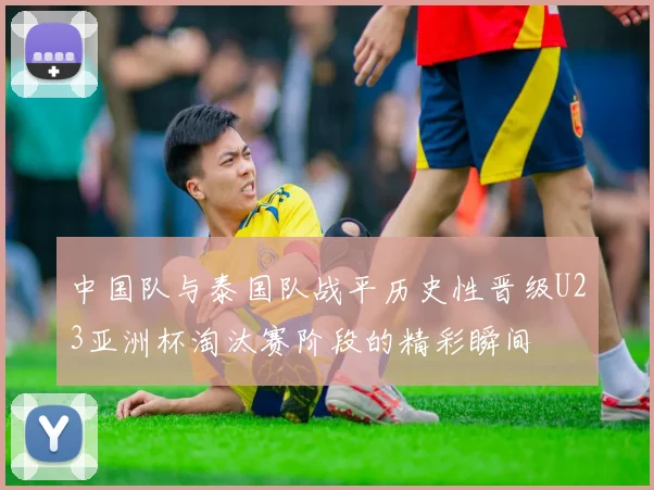 中国队与泰国队战平历史性晋级U23亚洲杯淘汰赛阶段的精彩瞬间