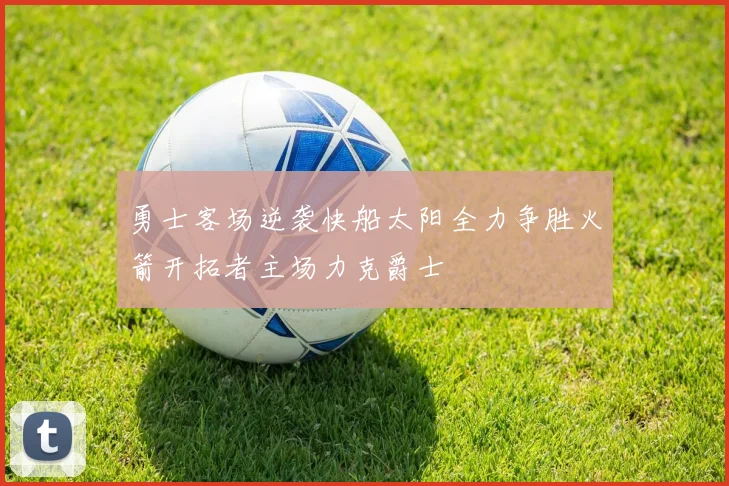 勇士客场逆袭快船太阳全力争胜火箭开拓者主场力克爵士