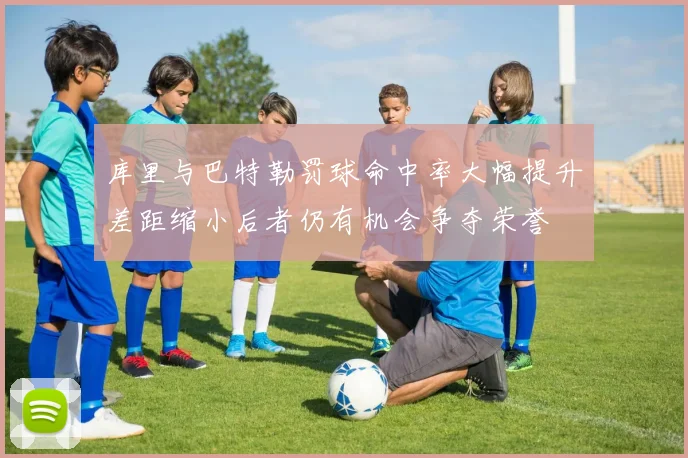 库里与巴特勒罚球命中率大幅提升差距缩小后者仍有机会争夺荣誉