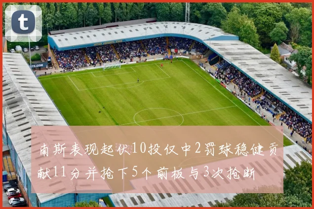南斯表现起伏10投仅中2罚球稳健贡献11分并抢下5个前板与3次抢断