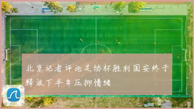 北京记者评论足协杯胜利国安终于释放下半年压抑情绪