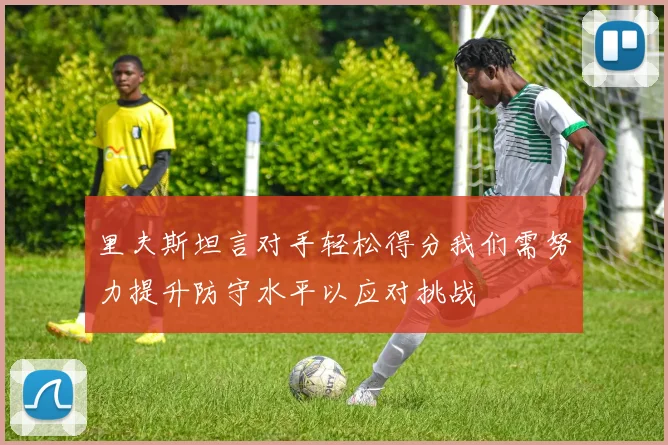 里夫斯坦言对手轻松得分我们需努力提升防守水平以应对挑战