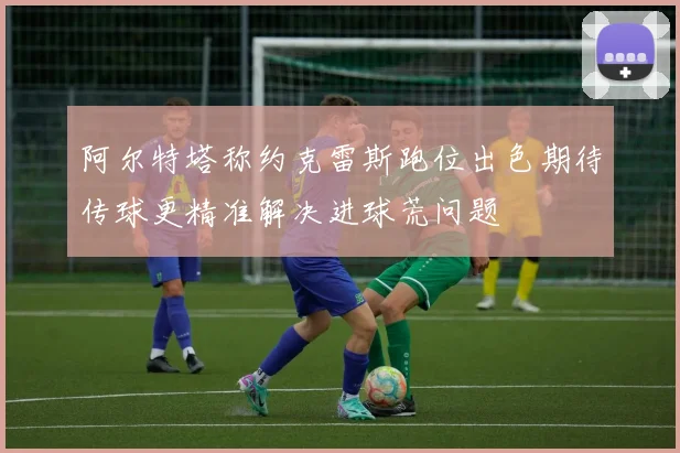 阿尔特塔称约克雷斯跑位出色期待传球更精准解决进球荒问题
