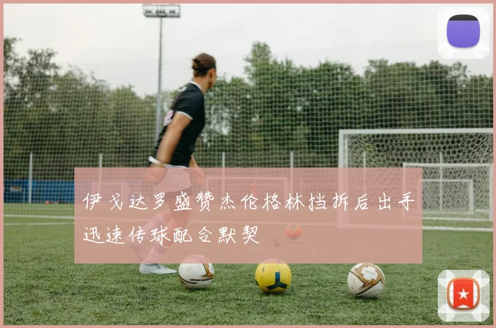 伊戈达罗盛赞杰伦格林挡拆后出手迅速传球配合默契