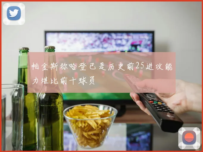 帕金斯称哈登已是历史前25进攻能力堪比前十球员