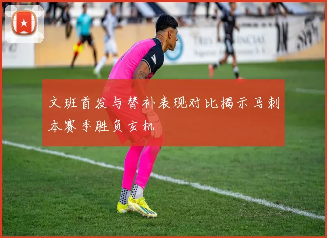 文班首发与替补表现对比揭示马刺本赛季胜负玄机