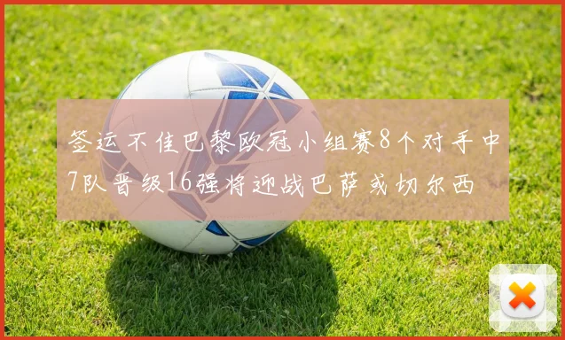 签运不佳巴黎欧冠小组赛8个对手中7队晋级16强将迎战巴萨或切尔西