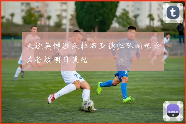 大连英博迎来拉布亚德归队训练全力备战明日集结