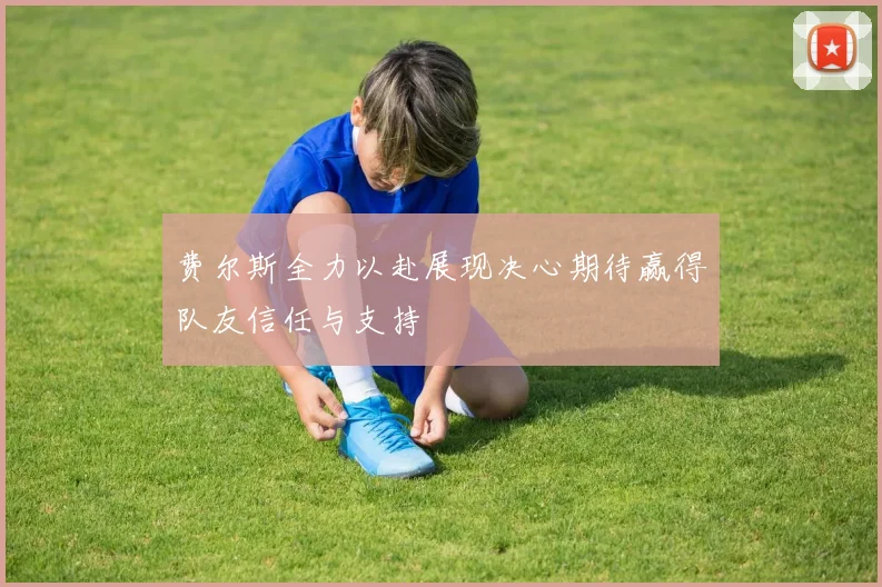 费尔斯全力以赴展现决心期待赢得队友信任与支持
