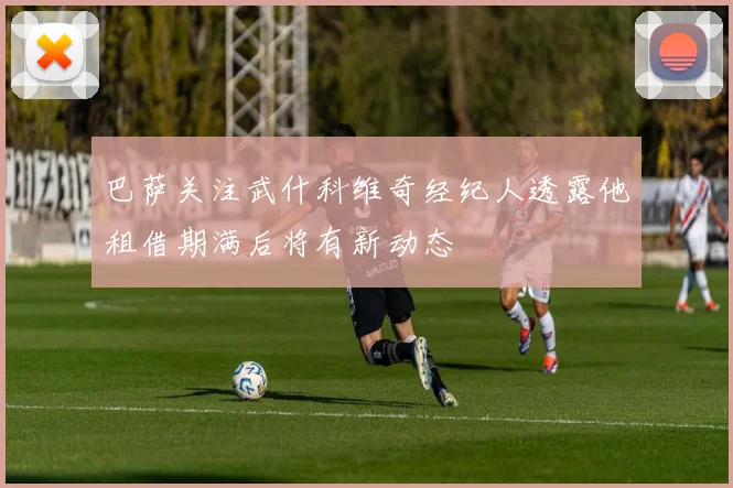 巴萨关注武什科维奇经纪人透露他租借期满后将有新动态