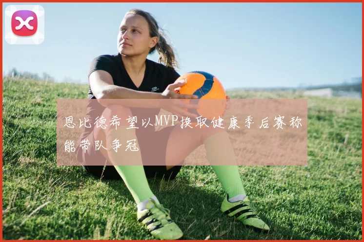 恩比德希望以MVP换取健康季后赛称能带队争冠