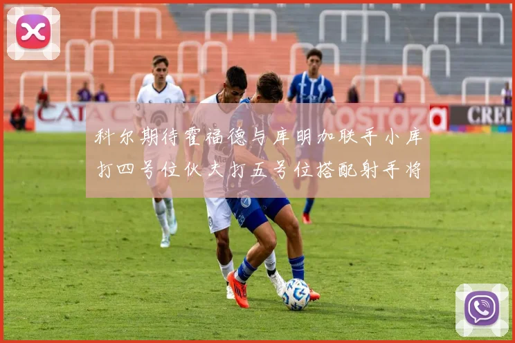 科尔期待霍福德与库明加联手小库打四号位伙夫打五号位搭配射手将极具观赏性