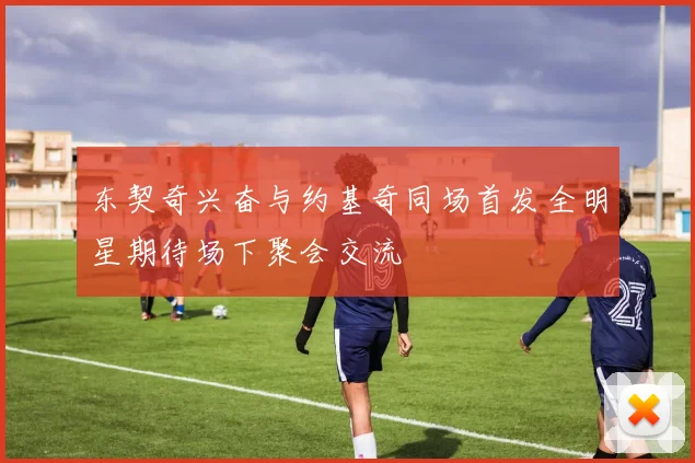 东契奇兴奋与约基奇同场首发全明星期待场下聚会交流