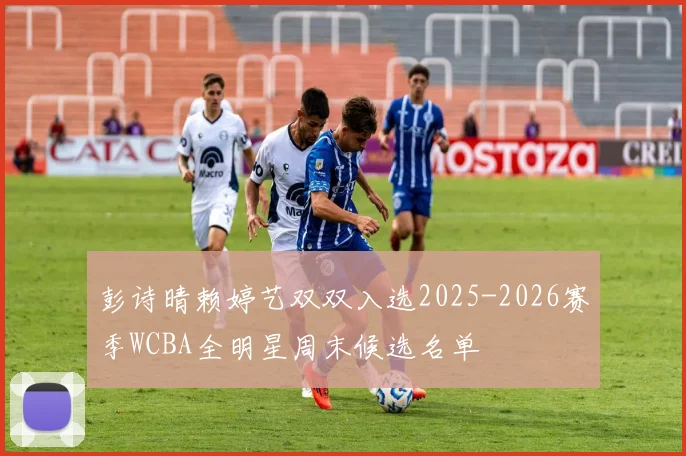 彭诗晴赖婷艺双双入选2025-2026赛季WCBA全明星周末候选名单
