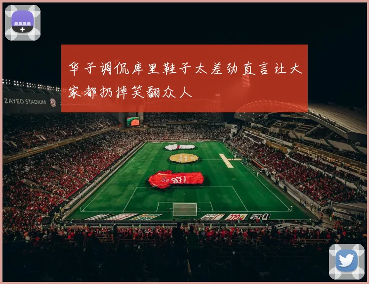 华子调侃库里鞋子太差劲直言让大家都扔掉笑翻众人