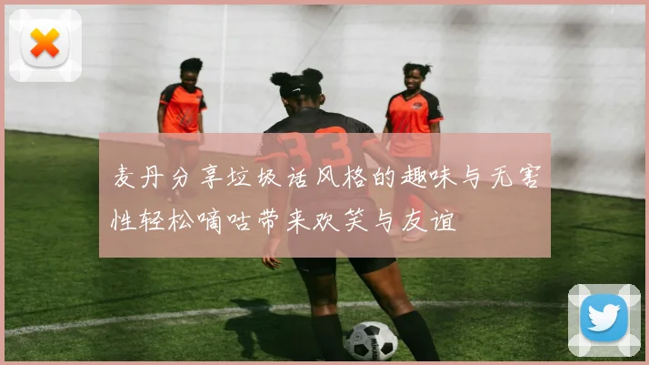 麦丹分享垃圾话风格的趣味与无害性轻松嘀咕带来欢笑与友谊
