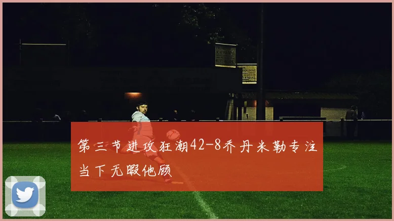 第三节进攻狂潮42-8乔丹米勒专注当下无暇他顾