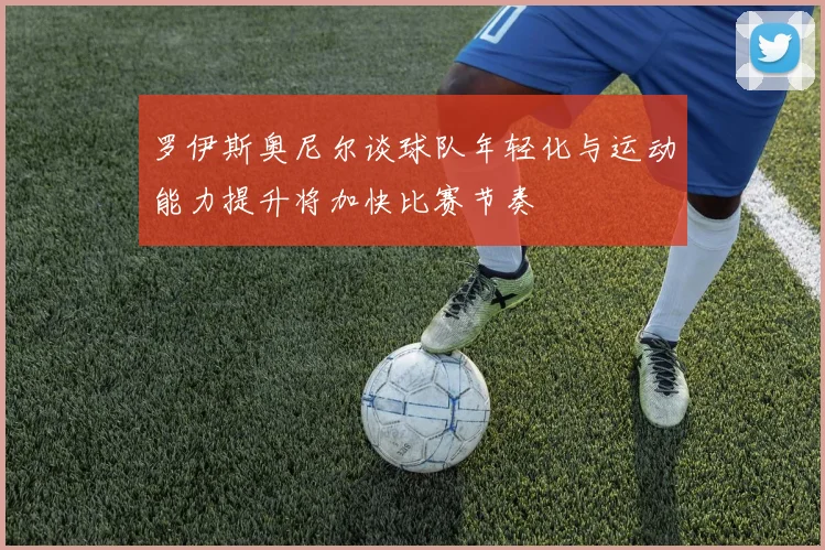 罗伊斯奥尼尔谈球队年轻化与运动能力提升将加快比赛节奏