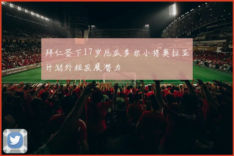 拜仁签下17岁厄瓜多尔小将奥拉亚计划外租发展潜力