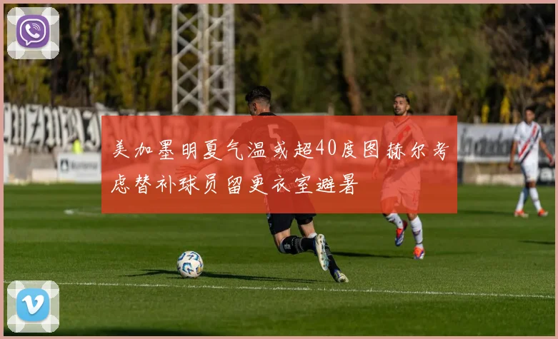 美加墨明夏气温或超40度图赫尔考虑替补球员留更衣室避暑