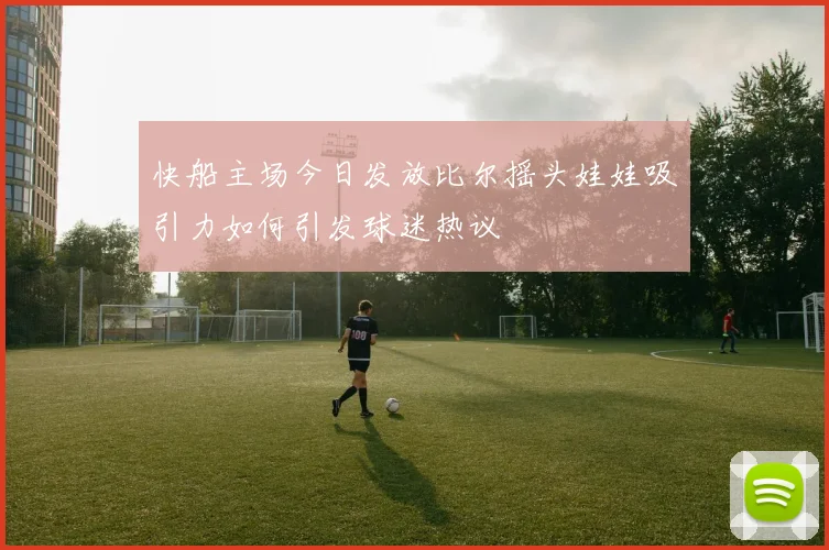 快船主场今日发放比尔摇头娃娃吸引力如何引发球迷热议