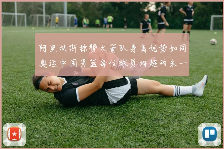 阿里纳斯称赞火箭队身高优势如同奥运中国男篮每位球员均超两米一