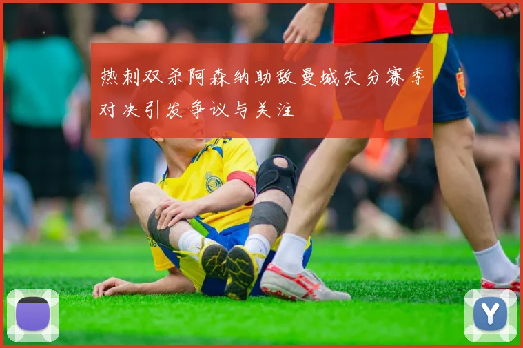 热刺双杀阿森纳助敌曼城失分赛季对决引发争议与关注