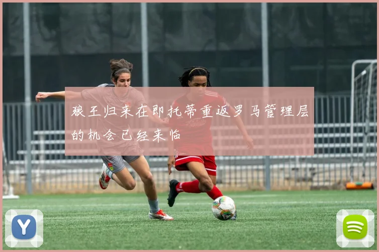 狼王归来在即托蒂重返罗马管理层的机会已经来临