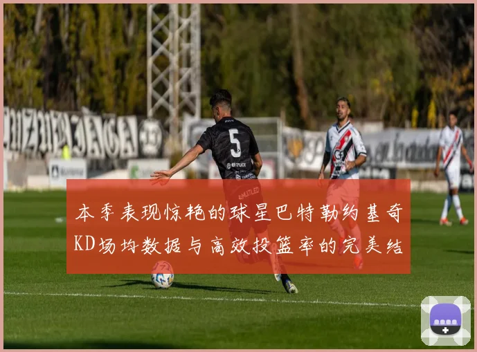 本季表现惊艳的球星巴特勒约基奇KD场均数据与高效投篮率的完美结合