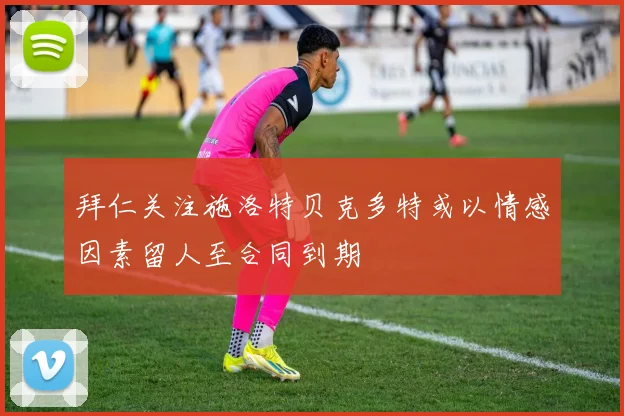 拜仁关注施洛特贝克多特或以情感因素留人至合同到期