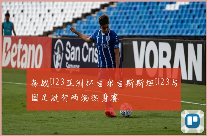 备战U23亚洲杯吉尔吉斯斯坦U23与国足进行两场热身赛