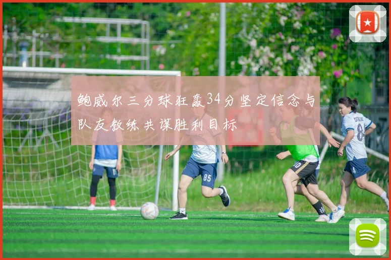 鲍威尔三分球狂轰34分坚定信念与队友教练共谋胜利目标