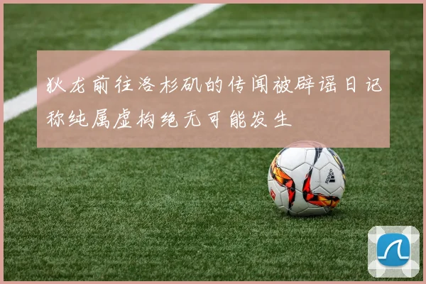 狄龙前往洛杉矶的传闻被辟谣日记称纯属虚构绝无可能发生
