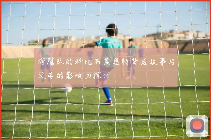 海鹰队的科比布莱恩特背后故事与父母的影响力探讨