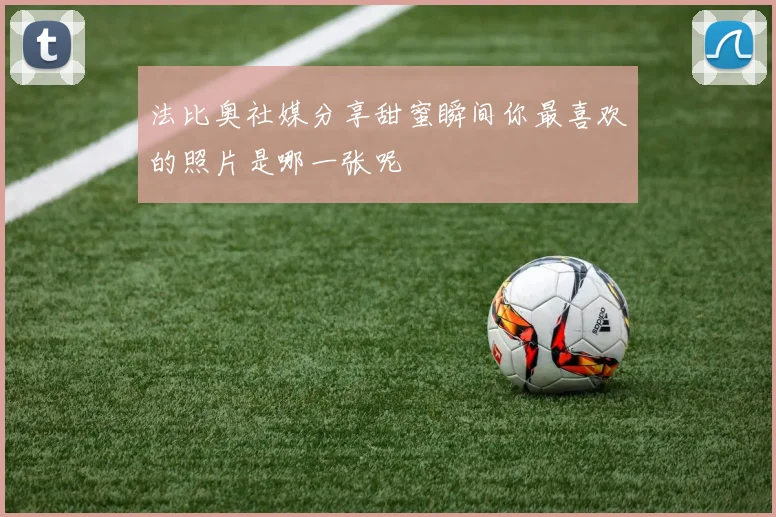 法比奥社媒分享甜蜜瞬间你最喜欢的照片是哪一张呢