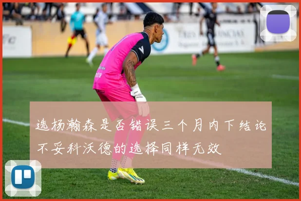 选杨瀚森是否错误三个月内下结论不妥科沃德的选择同样无效