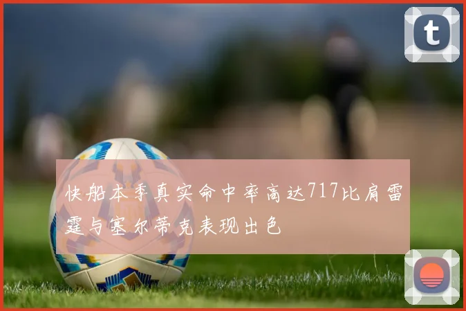 快船本季真实命中率高达717比肩雷霆与塞尔蒂克表现出色