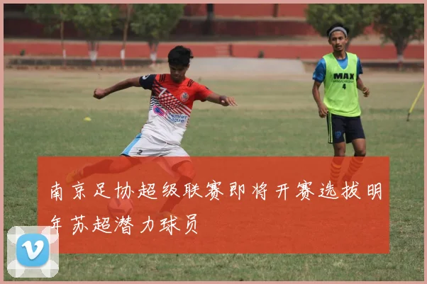 南京足协超级联赛即将开赛选拔明年苏超潜力球员