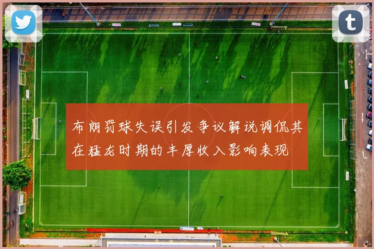 布朗罚球失误引发争议解说调侃其在猛龙时期的丰厚收入影响表现