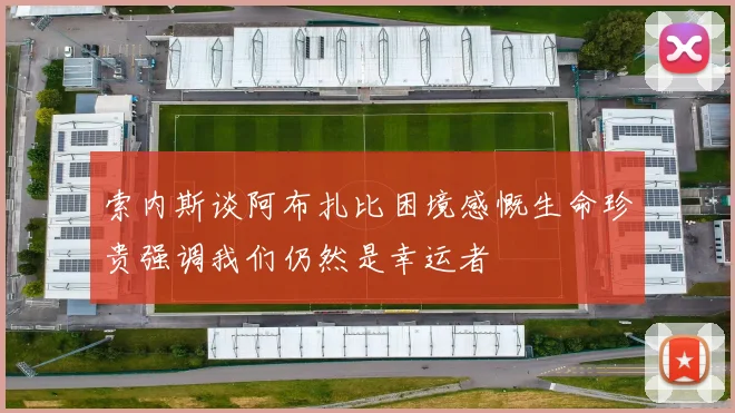索内斯谈阿布扎比困境感慨生命珍贵强调我们仍然是幸运者