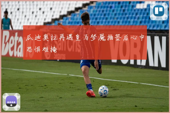 瓜迪奥拉再遇皇马梦魇抽签后心中恐惧难掩